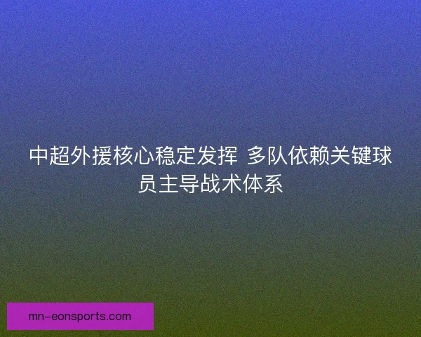 中超外援核心稳定发挥 多队依赖关键球员主导战术体系