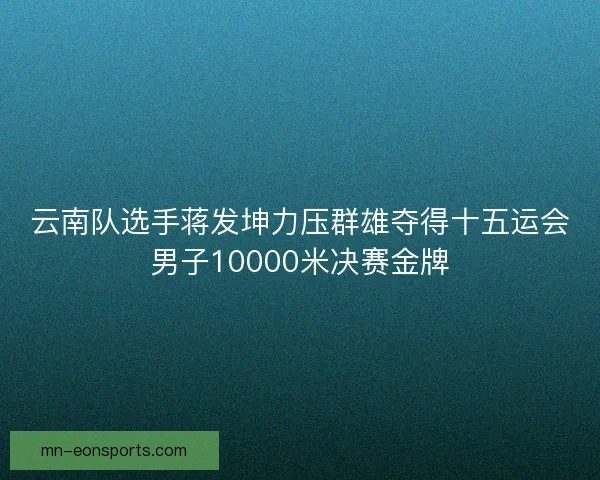 云南队选手蒋发坤力压群雄夺得十五运会男子10000米决赛金牌