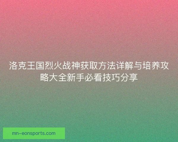 洛克王国烈火战神获取方法详解与培养攻略大全新手必看技巧分享
